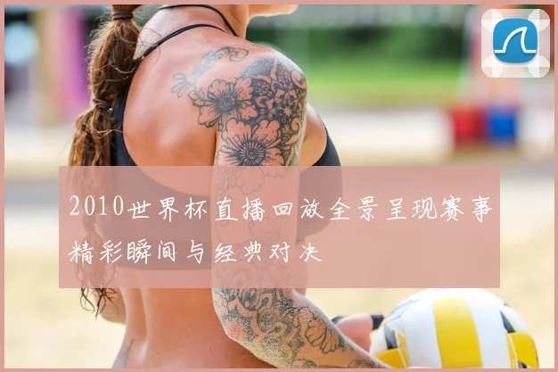 2010世界杯直播回放全景呈现赛事精彩瞬间与经典对决