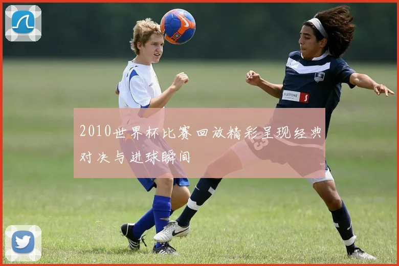2010世界杯比赛回放精彩呈现经典对决与进球瞬间