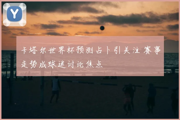 卡塔尔世界杯预测占卜引关注 赛事走势成球迷讨论焦点