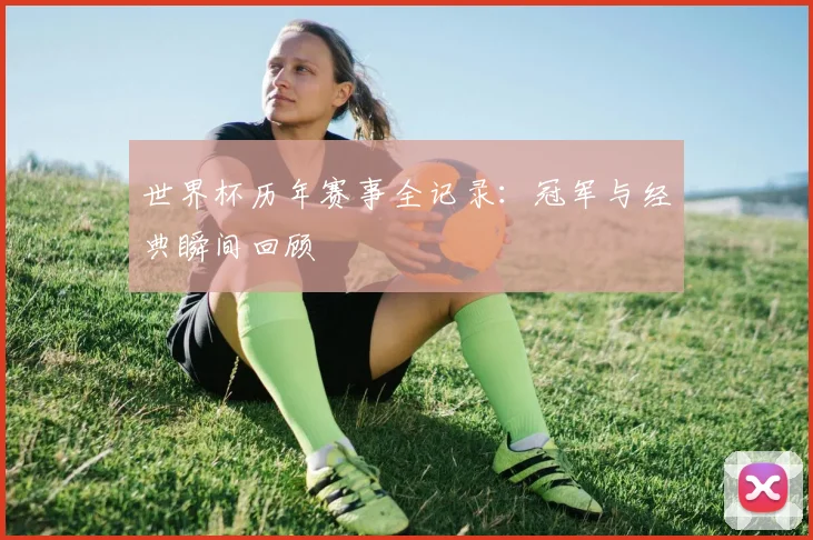 世界杯历年赛事全记录:冠军与经典瞬间回顾