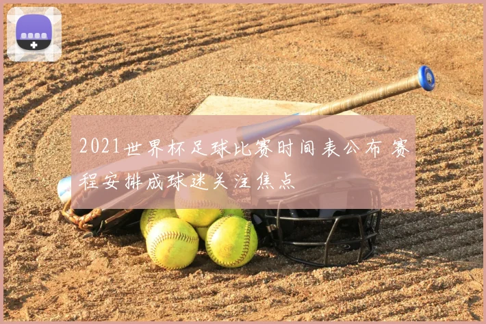 2021世界杯足球比赛时间表公布 赛程安排成球迷关注焦点