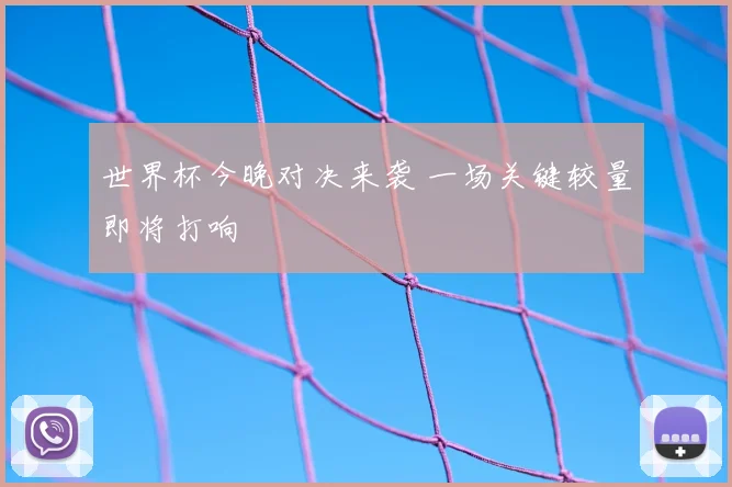 世界杯今晚对决来袭 一场关键较量即将打响