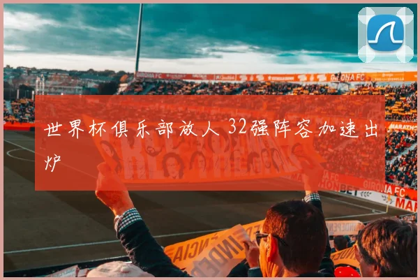 世界杯俱乐部放人 32强阵容加速出炉