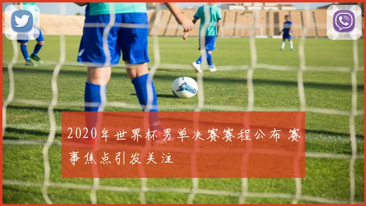 2020年世界杯男单决赛赛程公布 赛事焦点引发关注