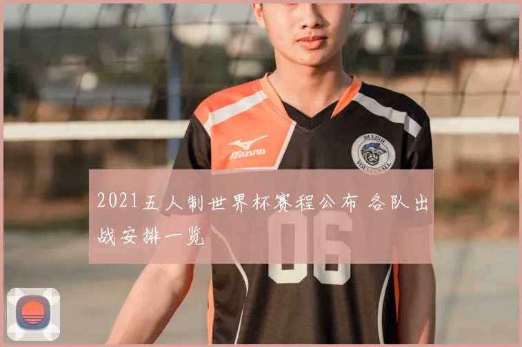 2021五人制世界杯赛程公布 各队出战安排一览