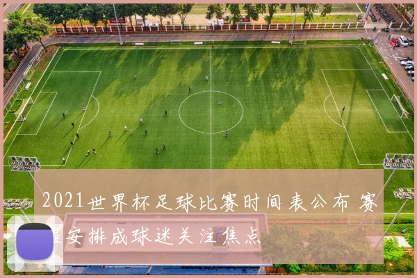 2021世界杯足球比赛时间表公布 赛程安排成球迷关注焦点
