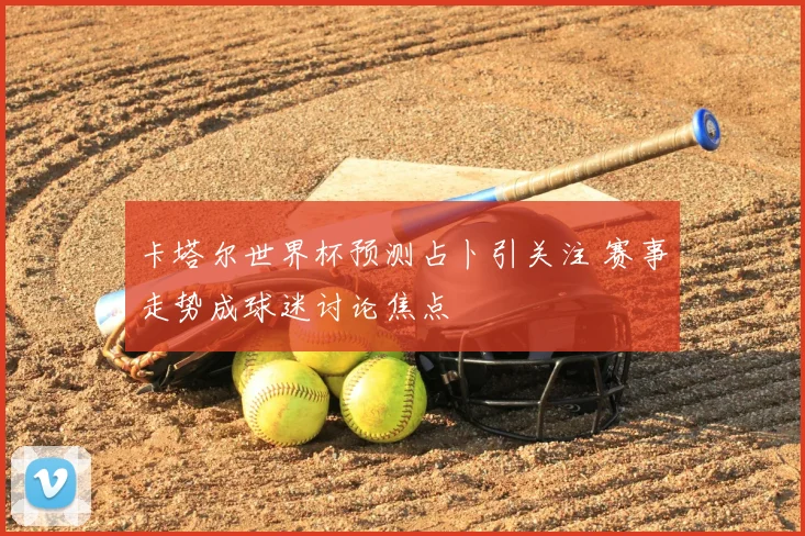卡塔尔世界杯预测占卜引关注 赛事走势成球迷讨论焦点
