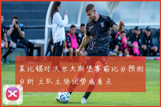莱比锡对沃尔夫斯堡赛前比分预测分析 主队主场优势成看点